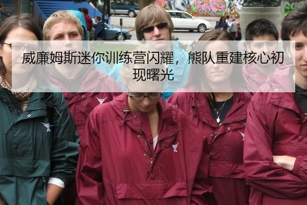 威廉姆斯迷你训练营闪耀，熊队重建核心初现曙光